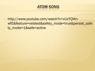 ATOM SONG
 http://www.youtube.com/watch?v=vUzTQWn-
wfE&feature=related&safety_mode=true&persist_safe
ty_mode=1&safe=active
 
