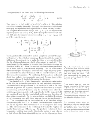 1.8 The Zeeman eﬀect 15
The eigenvalues ω2
are found from the following determinant:






ω2
0 − ω2
−2iωΩL 0
2iωΩL ω2
0 − ω2
0
0 0 ω2
0 − ω2






= 0 . (1.39)
This gives

ω4
−

2ω2
0 + 4Ω2
L

ω2
+ ω4
0

(ω2
− ω2
0) = 0. The solution
ω = ω0 is obvious by inspection. The other two eigenvalues can be found
exactly by solving the quadratic equation for ω2
inside the curly brackets.
For an optical transition we always have ΩL  ω0 so the approximate
eigenfrequencies are ω  ω0 ± ΩL. Substituting these values back into
eqn 1.38 gives the eigenvectors corresponding to ω = ω0 − ΩL, ω0 and
ω0 + ΩL, respectively, as
Fig. 1.5 A simple model of an atom
as an electron that undergoes simple
harmonic motion explains the features
of the normal Zeeman eﬀect of a mag-
netic ﬁeld (along the z-axis). The
three eigenvectors of the motion are:

ez cos ω0t and cos ({ω0 ± ΩL} t) 
ex ±
sin ({ω0 ± ΩL} t) 
ey.
r =


cos (ω0 − ΩL) t
− sin (ω0 − ΩL) t
0

 ,


0
0
cos ω0t


and


cos (ω0 + ΩL) t
sin (ω0 + ΩL) t
0


The magnetic ﬁeld does not aﬀect motion along the z-axis and the angu-
lar frequency of the oscillation remains ω0. Interaction with the magnetic
ﬁeld causes the motions in the x- and y-directions to be coupled together
(by the oﬀ-diagonal elements ±2iωΩL of the matrix in eqn 1.38).34
The
34
The matrix does not have oﬀ-
diagonal elements in the last column
or bottom row, so the x- and y-
components are not coupled to the z-
component, and the problem eﬀectively
reduces to solving a 2 × 2 matrix.
result is two circular motions in opposite directions in the xy-plane, as
illustrated in Fig. 1.5. These circular motions have frequencies shifted
up, or down, from ω0 by the Larmor frequency. Thus the action of the
external ﬁeld splits the original oscillation at a single frequency (actu-
ally three independent oscillations all with the same frequency, ω0) into
three separate frequencies. An oscillating electron acts as a classical
dipole that radiates electromagnetic waves and Zeeman observed the
frequency splitting ΩL in the light emitted by the atom.
This classical model of the Zeeman eﬀect explains the polarization
of the light, as well as the splitting of the lines into three components.
The calculation of the polarization of the radiation at each of the three
diﬀerent frequencies for a general direction of observation is straight-
forward using vectors;35
however, only the particular cases where the
35
Some further details are given in Sec-
tion 2.2 and in Woodgate (1980).
radiation propagates parallel and perpendicular to the magnetic ﬁeld
are considered here, i.e. the longitudinal and transverse directions of
observation, respectively. An electron oscillating parallel to B radiates
an electromagnetic wave with linear polarization and angular frequency
ω0. This π-component of the line is observed in all directions except
along the magnetic ﬁeld;36
in the special case of transverse observation 36
An oscillating electric dipole pro-
portional to 
ez cos ω0t does not radi-
ate along the z-axis—observation along
this direction gives a view along the
axis of the dipole so that eﬀectively the
motion of the electron cannot be seen.
(i.e. in the xy-plane) the polarization of the π-component lies along

ez. The circular motion of the oscillating electron in the xy-plane at
angular frequencies ω0 + ΩL and ω0 − ΩL produces radiation at these
frequencies. Looking transversely, this circular motion is seen edge-on
so that it looks like linear sinusoidal motion, e.g. for observation along
 