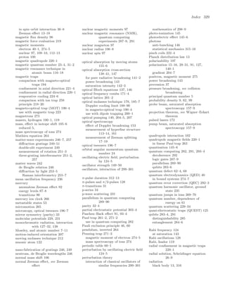 Index 329
in spin–orbit interaction 36–8
Zeeman eﬀect 13–18
magnetic ﬂux density 98
magnetic force evaluation 219
magnetic moments
electron 40–1, 274–5
nuclear 97, 109–10, 112–13
proton 100
magnetic quadrupole 220–1
magnetic quantum number 23–4, 31–2
magnetic resonance technique in
atomic beam 116–18
magnetic traps
comparison with magneto-optical
traps 194
conﬁnement in axial direction 221–4
conﬁnement in radial direction 220–1
evaporative cooling 224–6
comparison with ion trap 259
principle 218–20
magneto-optical trap (MOT) 190–4
use with magnetic trap 223
magnetrons 273
masers, hydrogen 100–1, 119
mass, eﬀect in isotope shift 105–6
reduced 5,
mass spectroscopy of ions 274
Mathieu equation 264
matter-wave experiments 246–7, 257
diﬀraction gratings 249–51
double-slit experiment 249
measurement of rotation 251–3
three-grating interferometer 251–2,
257
matter waves 242
de Broglie relation 246
diﬀraction by light 253–5
Raman interferometry 255–7
mean oscillation frequency 236
mercury
anomalous Zeeman eﬀect 92
energy levels 87–8
transitions 90
mercury ion clock 266
metastable states 53
micromotion 265
microscopy, optical tweezers 196–7
mirror symmetry (parity) 33
molecular potentials 229, 231
monochromatic radiation, interaction
with 127–32, 138
Moseley, and atomic number 7–11
motion-induced orientation 207
moving molasses technique 212
muonic atom 122
nano-fabrication of gratings 246, 249
neutrons, de Broglie wavelengths 246
normal mass shift 106
normal Zeeman eﬀect, see Zeeman
eﬀect
nuclear magnetic moments 97
nuclear magnetic resonance (NMR),
quantum computing
experiments 287–9, 291
nuclear magneton 97
nuclear radius 106–8
nuclear spin 97
optical absorption by moving atoms
155–6
optical absorption cross-section
138–41, 147
for pure radiative broadening 141–2
power broadening 143
saturation intensity 142–3
optical Bloch equations 137, 146
optical frequency combs 171–4
optical lattice 201–2
optical molasses technique 178, 185–7
Doppler cooling limit 188–90
in magneto-optical trap 190–4
use with dipole trapping 200–1
optical pumping 140, 204–5, 207
optical spectroscopy
eﬀect of Doppler broadening 153
measurement of hyperﬁne structure
113–14, 161
measurement of Zeeman splitting
17–19
optical tweezers 196–7
orbital angular momentum quantum
number 24
oscillating electric ﬁeld, perturbation
by 124–5
oscillator strength 149–50
oscillators, interaction of 299–301
π-pulse duration 312–13
π-pulses and π/2-pulses 128
π-transitions 31
p-series 34
p-wave scattering 231
parallelism in quantum computing
289–90
parity 32–4
partial electrostatic potential 303–4
Paschen–Back eﬀect 91, 93–4
Paul trap 261–2, 271–2
use in quantum computing 282
Pauli exclusion principle 46, 60
pendulum, inverted 264
Penning trap 271–3
magnetic moment of electron 274–5
mass spectroscopy of ions 274
periodic table 60–1
perturbation by oscillating electric ﬁeld
124–5
perturbation theory
interaction of classical oscillators of
similar frequencies 299–301
mathematics of 298–9
photo-ionization 145
photoelectric eﬀect 145–6
photons
anti-bunching 146
statistical mechanics 315–16
pinch coils 222–4
Planck distribution law 13
polarizability 197
polarization 15–16, 29–31, 91, 127,
140–1
gradient 204–7
positron, magnetic moment 275
power broadening 143
precession 37
pressure broadening, see collision
broadening
principal quantum number 5
probability density 9, 62, 99
probe beam, saturated absorption
spectroscopy 157–9
projection theorem, see Wigner–Eckart
theorem
pulsed lasers 172
pump beam, saturated absorption
spectroscopy 157–9
quadrupole interaction 102
quadrupole magnetic ﬁelds 220–1
in linear Paul trap 263
quantisation 145–6
quantum computing 282, 291, 293–4
decoherence 292
logic gates 287–9
parallelism 289–90
qubits 283–6
quantum defect 62–4, 68
quantum electrodynamics (QED) 40
in bound systems 274–7
quantum error correction (QEC) 292–3
quantum harmonic oscillator, ground
state 235
quantum jumps in ions 269–70
quantum number, dependence of
energy on 61
quantum scattering 229–34
quasi-electrostatic traps (QUEST) 125
qubits 283–4, 291
distinguishability 285
entanglement 284–6
Rabi frequency 124
at saturation 143
Rabi oscillations 128
Rabi, Isador 119
radial conﬁnement in magnetic traps
220–1
radial solution, Schrödinger equation
26–9
radiation
black body 13, 316
 