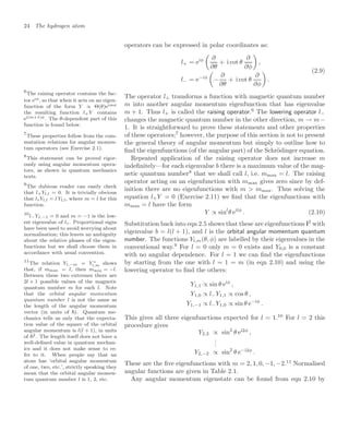 24 The hydrogen atom
operators can be expressed in polar coordinates as:
l+ = eiφ

∂
∂θ
+ i cot θ
∂
∂φ

,
l− = e−iφ

−
∂
∂θ
+ i cot θ
∂
∂φ

.
(2.9)
The operator l+ transforms a function with magnetic quantum number
m into another angular momentum eigenfunction that has eigenvalue
m + 1. Thus l+ is called the raising operator.6
The lowering operator l−
6
The raising operator contains the fac-
tor eiφ, so that when it acts on an eigen-
function of the form Y ∝ Θ(θ)eimφ
the resulting function l+Y contains
ei(m+1)φ. The θ-dependent part of this
function is found below.
changes the magnetic quantum number in the other direction, m → m−
1. It is straightforward to prove these statements and other properties
of these operators;7
however, the purpose of this section is not to present
7
These properties follow from the com-
mutation relations for angular momen-
tum operators (see Exercise 2.1).
the general theory of angular momentum but simply to outline how to
ﬁnd the eigenfunctions (of the angular part) of the Schrödinger equation.
Repeated application of the raising operator does not increase m
indeﬁnitely—for each eigenvalue b there is a maximum value of the mag-
netic quantum number8
that we shall call l, i.e. mmax = l. The raising
8
This statement can be proved rigor-
ously using angular momentum opera-
tors, as shown in quantum mechanics
texts.
operator acting on an eigenfunction with mmax gives zero since by def-
inition there are no eigenfunctions with m  mmax. Thus solving the
equation l+Y = 0 (Exercise 2.11) we ﬁnd that the eigenfunctions with
mmax = l have the form
Y ∝ sinl
θ eilφ
. (2.10)
Substitution back into eqn 2.5 shows that these are eigenfunctions l2
with
eigenvalue b = l(l + 1), and l is the orbital angular momentum quantum
number. The functions Yl,m(θ, φ) are labelled by their eigenvalues in the
conventional way.9
For l = 0 only m = 0 exists and Y0,0 is a constant
9
The dubious reader can easily check
that l+Yl,l = 0. It is trivially obvious
that lzYl,l = l Yl,l, where m = l for this
function.
with no angular dependence. For l = 1 we can ﬁnd the eigenfunctions
by starting from the one with l = 1 = m (in eqn 2.10) and using the
lowering operator to ﬁnd the others:
Y1,1 ∝ sin θ eiφ
,
Y1,0 ∝ l−Y1,1 ∝ cos θ ,
Y1,−1 ∝ l−Y1,0 ∝ sin θ e−iφ
.
This gives all three eigenfunctions expected for l = 1.10
For l = 2 this
10
l−Y1,−1 = 0 and m = −1 is the low-
est eigenvalue of lz. Proportional signs
have been used to avoid worrying about
normalisation; this leaves an ambiguity
about the relative phases of the eigen-
functions but we shall choose them in
accordance with usual convention.
procedure gives
Y2,2 ∝ sin2
θ ei2φ
,
.
.
.
Y2,−2 ∝ sin2
θ e−i2φ
.
These are the ﬁve eigenfunctions with m = 2, 1, 0, −1, −2.11
Normalised
11
The relation Yl,−m = Y ∗
l,m shows
that, if mmax = l, then mmin = −l.
Between these two extremes there are
2l + 1 possible values of the magnetic
quantum number m for each l. Note
that the orbital angular momentum
quantum number l is not the same as
the length of the angular momentum
vector (in units of ). Quantum me-
chanics tells us only that the expecta-
tion value of the square of the orbital
angular momentum is l(l + 1), in units
of 2. The length itself does not have a
well-deﬁned value in quantum mechan-
ics and it does not make sense to re-
fer to it. When people say that an
atom has ‘orbital angular momentum
of one, two, etc.’, strictly speaking they
mean that the orbital angular momen-
tum quantum number l is 1, 2, etc.
angular functions are given in Table 2.1.
Any angular momentum eigenstate can be found from eqn 2.10 by
 