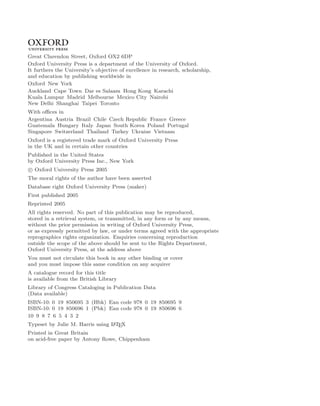 3
Great Clarendon Street, Oxford OX2 6DP
Oxford University Press is a department of the University of Oxford.
It furthers the University’s objective of excellence in research, scholarship,
and education by publishing worldwide in
Oxford New York
Auckland Cape Town Dar es Salaam Hong Kong Karachi
Kuala Lumpur Madrid Melbourne Mexico City Nairobi
New Delhi Shanghai Taipei Toronto
With oﬃces in
Argentina Austria Brazil Chile Czech Republic France Greece
Guatemala Hungary Italy Japan South Korea Poland Portugal
Singapore Switzerland Thailand Turkey Ukraine Vietnam
Oxford is a registered trade mark of Oxford University Press
in the UK and in certain other countries
Published in the United States
by Oxford University Press Inc., New York
c
 Oxford University Press 2005
The moral rights of the author have been asserted
Database right Oxford University Press (maker)
First published 2005
Reprinted 2005
All rights reserved. No part of this publication may be reproduced,
stored in a retrieval system, or transmitted, in any form or by any means,
without the prior permission in writing of Oxford University Press,
or as expressly permitted by law, or under terms agreed with the appropriate
reprographics rights organization. Enquiries concerning reproduction
outside the scope of the above should be sent to the Rights Department,
Oxford University Press, at the address above
You must not circulate this book in any other binding or cover
and you must impose this same condition on any acquirer
A catalogue record for this title
is available from the British Library
Library of Congress Cataloging in Publication Data
(Data available)
ISBN-10: 0 19 850695 3 (Hbk) Ean code 978 0 19 850695 9
ISBN-10: 0 19 850696 1 (Pbk) Ean code 978 0 19 850696 6
10 9 8 7 6 5 4 3 2
Typeset by Julie M. Harris using L
ATEX
Printed in Great Britain
on acid-free paper by Antony Rowe, Chippenham
 
