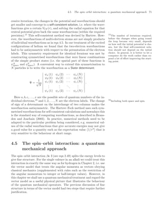 4.5 The spin–orbit interaction: a quantum mechanical approach 71
cessive iterations, the changes in the potential and wavefunctions should
get smaller and converge to a self-consistent solution, i.e. where the wave-
functions give a certain VCF(r), and solving the radial equation for that
central potential gives back the same wavefunctions (within the required
precision).15
This self-consistent method was devised by Hartree. How- 15
The number of iterations required,
before the changes when going round
the loop become very small, depends
on how well the initial potential is cho-
sen, but the ﬁnal self-consistent solu-
tion should not depend on the initial
choice. In general, it is better to let a
computer do the work rather than ex-
pend a lot of eﬀort improving the start-
ing point.
ever, the wavefunctions of multi-electron atoms are not simply products
of individual wavefunctions as in eqn 4.5. In our treatment of the excited
conﬁgurations of helium we found that the two-electron wavefunctions
had to be antisymmetric with respect to the permutation of the electron
labels. This symmetry requirement for identical fermions was met by
constructing symmetrised wavefunctions that were linear combinations
of the simple product states (i.e. the spatial part of these functions is
ψA
space and ψS
space). A convenient way to extend this symmetrisation to
N particles is to write the wavefunction as a Slater determinant:
Ψ =
1
√
N











ψa (1) ψa (2) · · · ψa (N)
ψb (1) ψb (2) · · · ψb (N)
ψc (1) ψc (2) · · · ψc (N)
.
.
.
.
.
.
...
.
.
.
ψx (1) ψx (2) · · · ψx (N)











.
Here a, b, c, . . . , x are the possible sets of quantum numbers of the in-
dividual electrons,16
and 1, 2, . . . , N are the electron labels. The change 16
Including both space and spin.
of sign of a determinant on the interchange of two columns makes the
wavefunction antisymmetric. The Hartree–Fock method uses such sym-
metrised wavefunctions for self-consistent calculations and nowadays this
is the standard way of computing wavefunctions, as described in Brans-
den and Joachain (2003). In practice, numerical methods need to be
adapted to the particular problem being considered, e.g. numerical val-
ues of the radial wavefunctions that give accurate energies may not give
a good value for a quantity such as the expectation value

1/r3

that is
very sensitive to the behaviour at short range.
4.5 The spin–orbit interaction: a quantum
mechanical approach
The spin–orbit interaction βs · l (see eqn 2.49) splits the energy levels to
give ﬁne structure. For the single valence in an alkali we could treat this
interaction in exactly the same way as for hydrogen in Chapter 2, i.e. use
the vector model that treats the angular momenta as vectors obeying
classical mechanics (supplemented with rules such as the restriction of
the angular momentum to integer or half-integer values). However, in
this chapter we shall use a quantum mechanical treatment and regard the
vector model as a useful physical picture that illustrates the behaviour
of the quantum mechanical operators. The previous discussion of ﬁne
structure in terms of the vector model had two steps that require further
justiﬁcation.
 