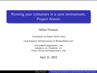 Running your containers in a sane environment,
Project Atomic
Aditya Patawari
Contributor to Fedora Admin team
Lead Engineer (Infrastructure) at BrowserStack.com
aditya@adityapatawari.com
adimania on freenode irc
http://blog.adityapatawari.com
April 21, 2015
Aditya Patawari Running your containers in a sane environment, Project Atomic
 