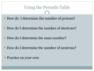 Using the Periodic Table How do  I determine the number of protons? How do I determine the number of electrons? How do I determine the mass number? How do I determine the number of neutrons? Practice on your own 