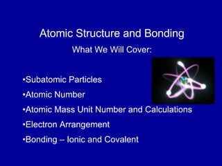 Atomic Structure and Bonding
What We Will Cover:
•Subatomic Particles
•Atomic Number
•Atomic Mass Unit Number and Calculations
•Electron Arrangement
•Bonding – Ionic and Covalent
 