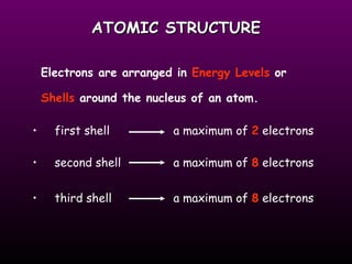ATOMIC STRUCTURE Electrons are arranged in  Energy Levels  or  Shells  around the nucleus of an atom. first shell a maximum of  2  electrons second shell a maximum of  8  electrons third shell a maximum of  8  electrons 
