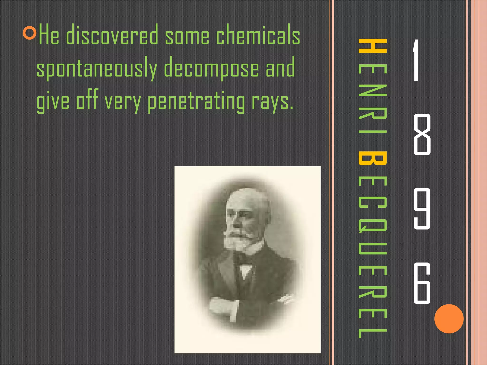 H   E N R I  B   E C Q U E R E L 1 8 9 6 He discovered some chemicals spontaneously decompose and give off very penetrating rays.  