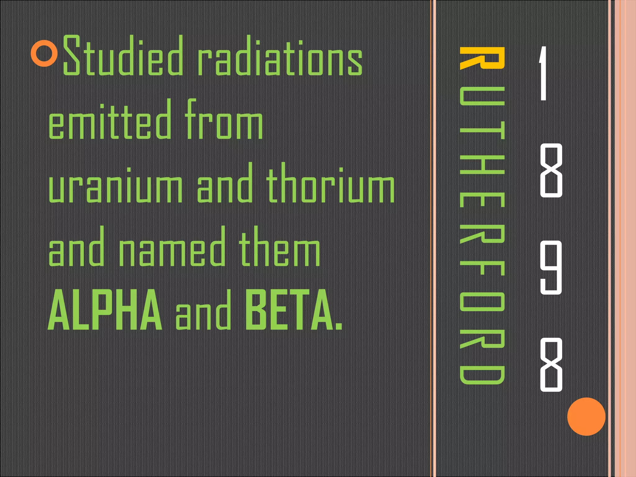 R   U T H E R F O R D 1 8 9 8 Studied radiations emitted from uranium and thorium and named them  ALPHA  and  BETA. 