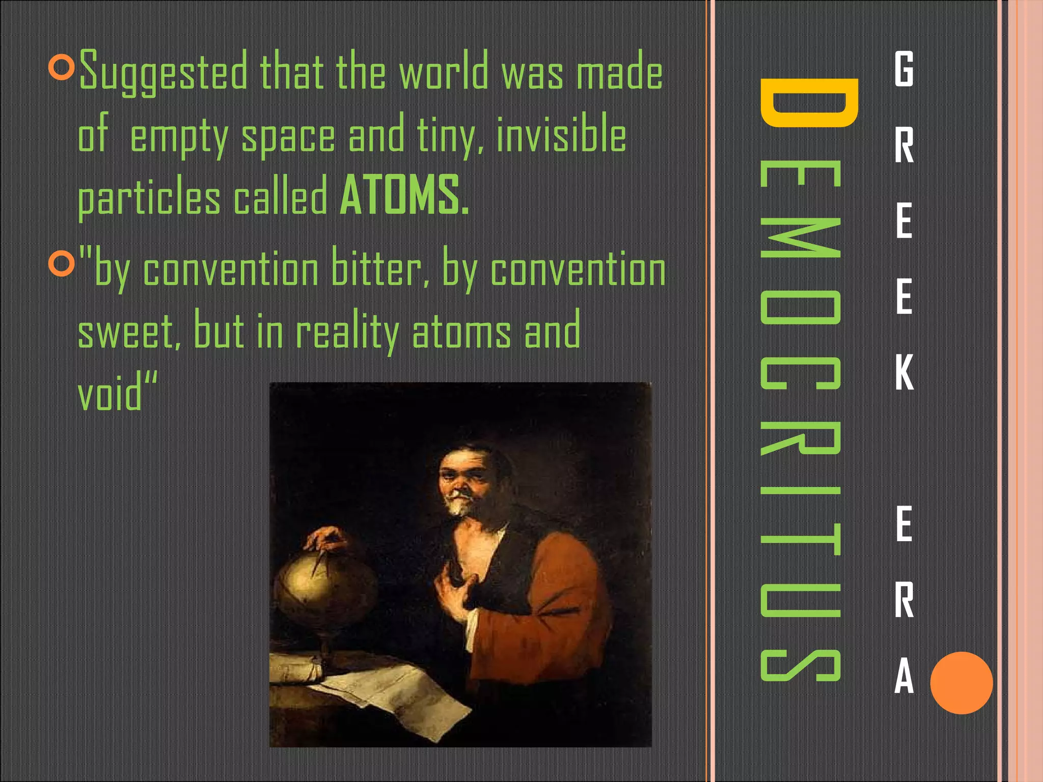 D   E M O C R I T U S G R E E K E R A Suggested that the world was made of  empty space and tiny, invisible particles called  ATOMS. &quot;by convention bitter, by convention sweet, but in reality atoms and void“ 