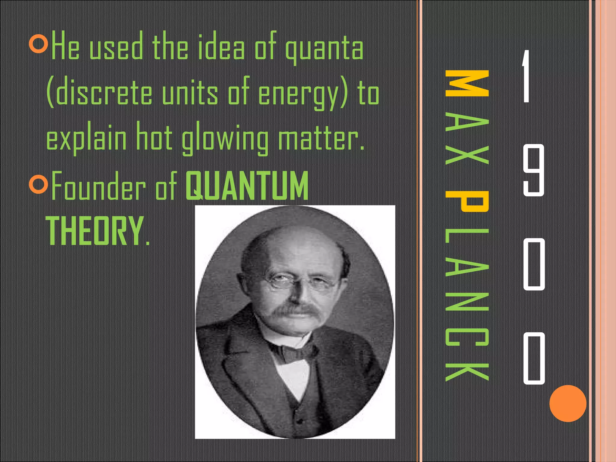 M   A X  P   L A N C K 1 9 0 0 He used the idea of quanta (discrete units of energy) to explain hot glowing matter. Founder of  QUANTUM THEORY . 