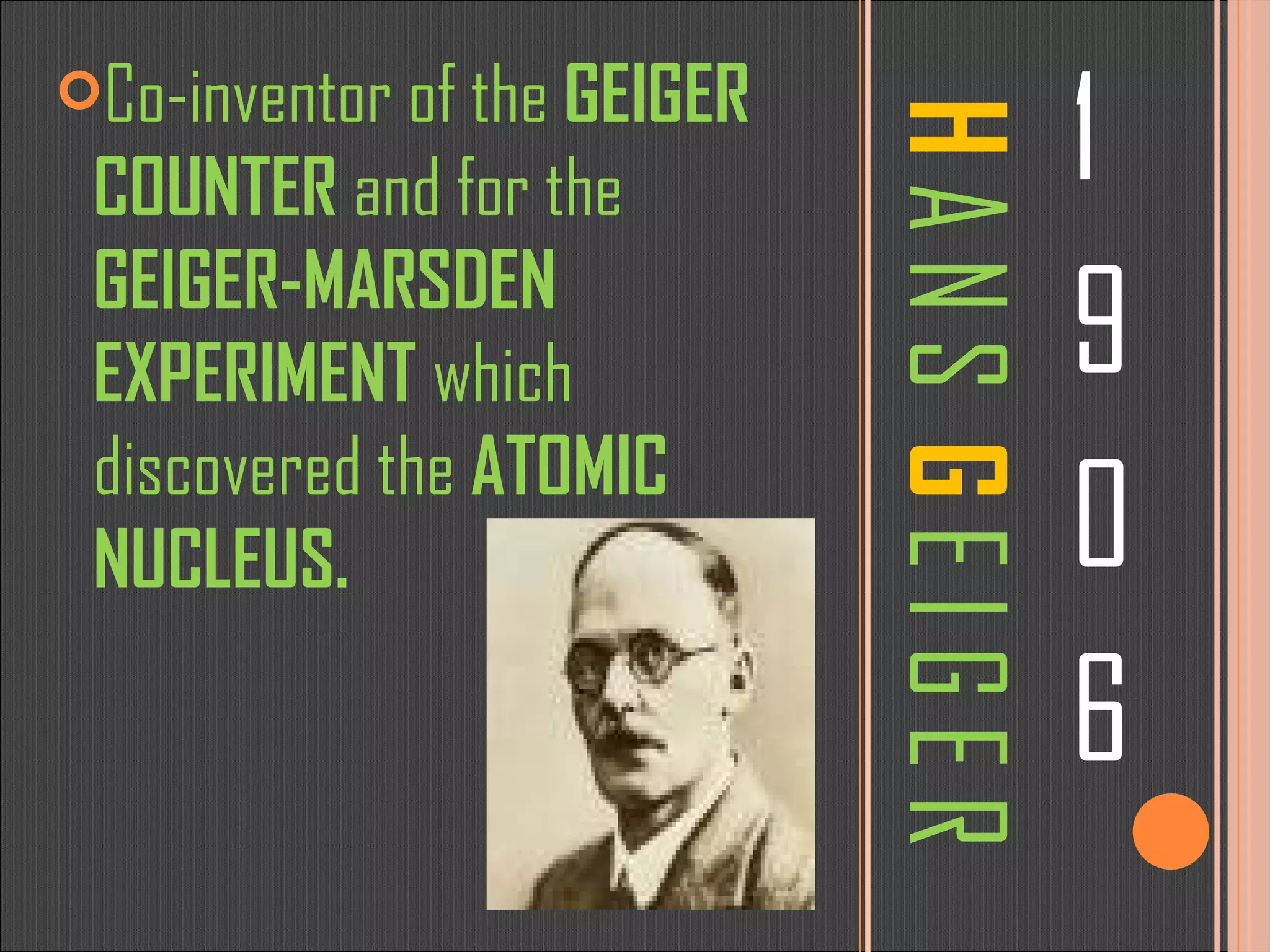 H  A N S  G  E I G E R 1 9 0 6 Co-inventor of the  GEIGER COUNTER  and for the  GEIGER-MARSDEN EXPERIMENT  which discovered the  ATOMIC NUCLEUS. 
