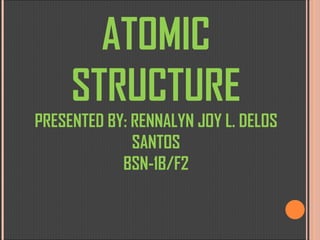 ATOMIC STRUCTURE PRESENTED BY: RENNALYN JOY L. DELOS SANTOS BSN-1B/F2 