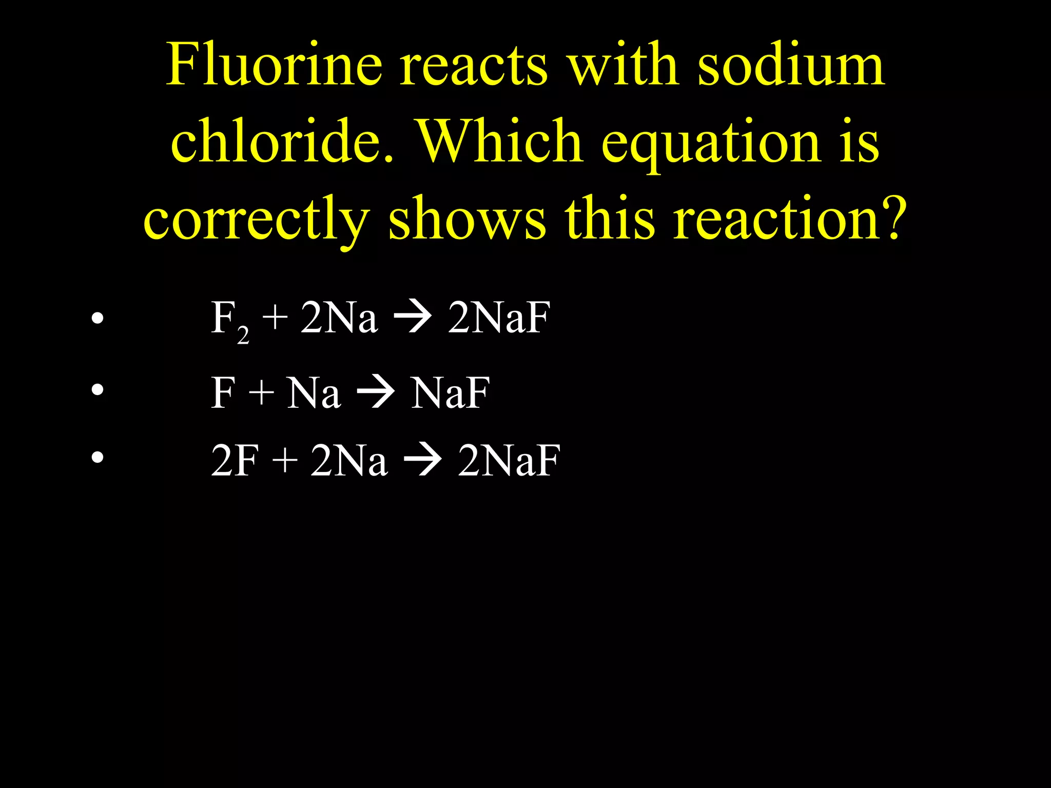 Fluorine reacts with sodium chloride. Which equation is correctly shows this reaction? F 2  + 2Na    2NaF F + Na    NaF 2F + 2Na    2NaF 