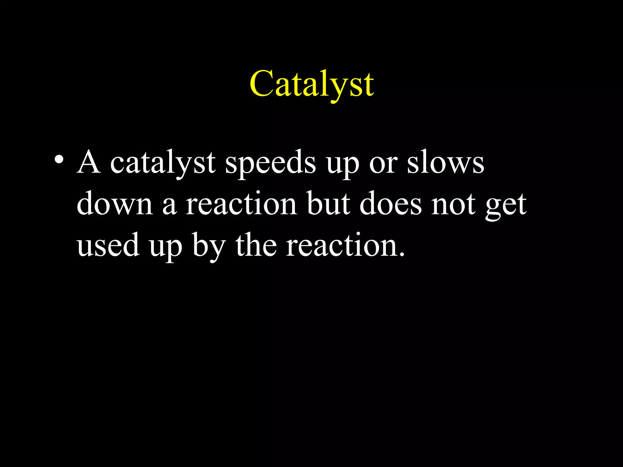 Catalyst A catalyst speeds up or slows down a reaction but does not get used up by the reaction. 