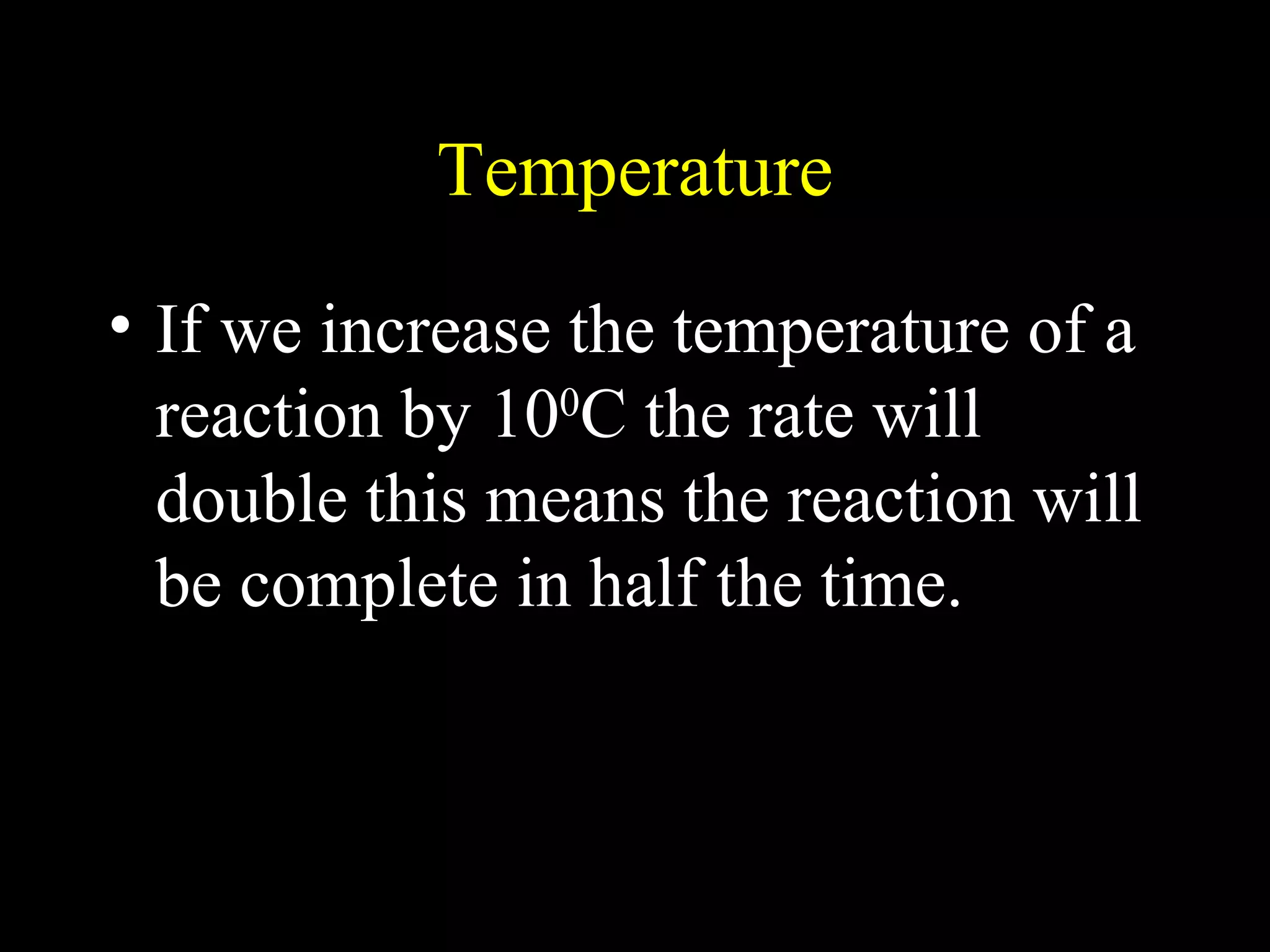 Temperature If we increase the temperature of a reaction by 10 0 C the rate will double this means the reaction will be complete in half the time. 