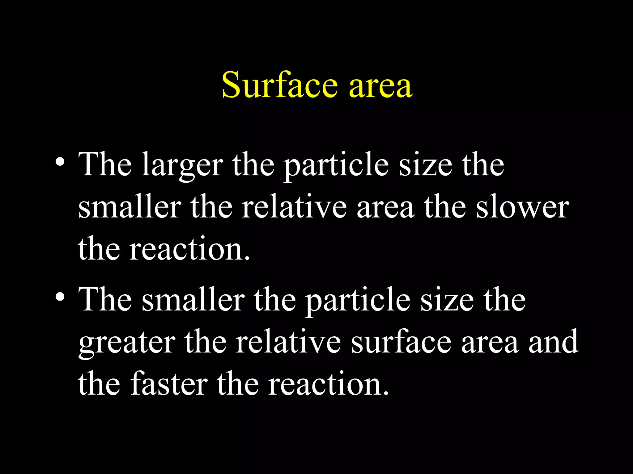 Surface area The larger the particle size the smaller the relative area the slower the reaction. The smaller the particle size the greater the relative surface area and the faster the reaction. 