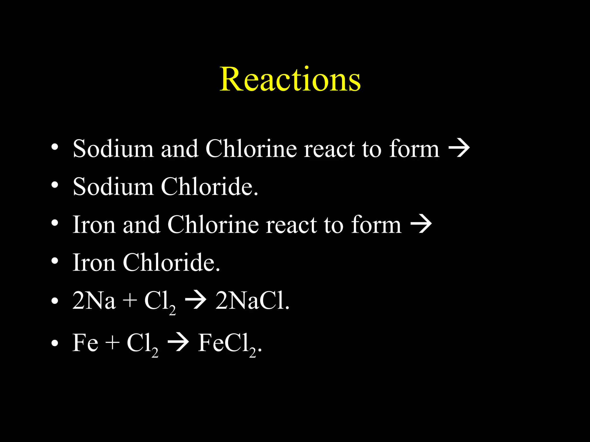 Reactions  Sodium and Chlorine react to form     Sodium Chloride. Iron and Chlorine react to form   Iron Chloride. 2Na + Cl 2     2NaCl. Fe + Cl 2     FeCl 2 . 