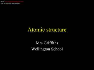 Atomic structure Mrs Griffiths Wellington School Visit  www.teacherpowerpoints.com For 100’s of free powerpoints 