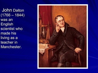 John  Dalton (1766 – 1844) was an English scientist who made his living as a teacher in Manchester. 