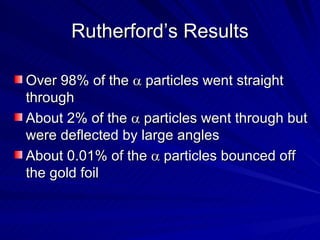 Rutherford’s Results Over 98% of the    particles went straight through About 2% of the    particles went through but were deflected by large angles About 0.01% of the    particles bounced off the gold foil 