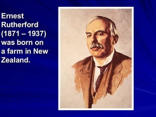 Ernest Rutherford (1871 – 1937)  was born on a farm in New Zealand. 