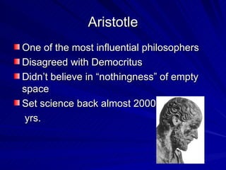 Aristotle One of the most influential philosophers Disagreed with Democritus Didn’t believe in “nothingness” of empty space Set science back almost 2000  yrs. 