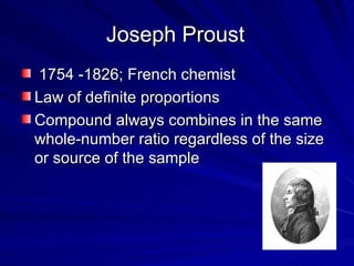 Joseph Proust 1754 -1826; French chemist Law of definite proportions Compound always combines in the same whole-number ratio regardless of the size or source of the sample 