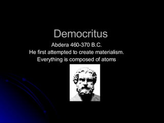 Democritus Abdera 460-370 B.C. He first attempted to create materialism. Everything is composed of atoms .  
