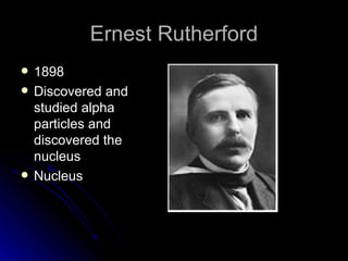 Ernest Rutherford 1898 Discovered and studied alpha particles and discovered the nucleus Nucleus 