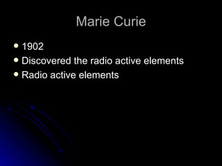 Marie Curie 1902 Discovered the radio active elements Radio active elements 