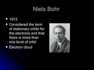 Niels Bohr  1913 Considered the term of stationary orbits for the electrons and that there is more than one level of orbit Electron cloud 