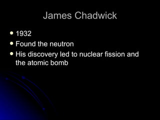 James Chadwick 1932 Found the neutron His discovery led to nuclear fission and the atomic bomb 