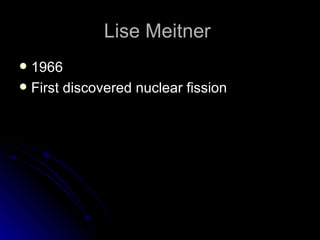 Lise Meitner  1966 First discovered nuclear fission  