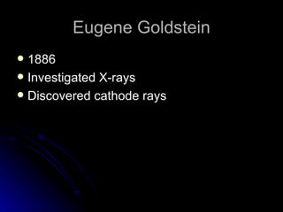 Eugene Goldstein 1886 Investigated X-rays Discovered cathode rays 
