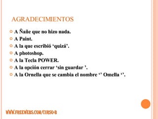 AGRADECIMIENTOS A Ñañe que no hizo nada.  A Paint. A la que escribió ‘quizá’. A photoshop. A la Tecla POWER. A la opción cerrar ‘sin guardar ’. A la Ornella que se cambia el nombre ‘’ Omella ‘’. WWW.FREEWEBS.COM/CURSO-B 