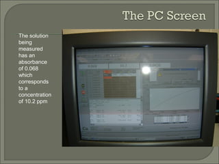 The solution
being
measured
has an
absorbance
of 0.068
which
corresponds
to a
concentration
of 10.2 ppm
 