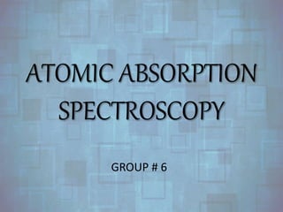 ATOMIC ABSORPTION
SPECTROSCOPY
GROUP # 6
 