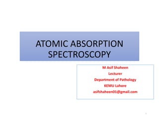 ATOMIC ABSORPTION
SPECTROSCOPY
M Asif Shaheen
Lecturer
Department of Pathology
KEMU Lahore
asifshaheen01@gmail.com
1
 