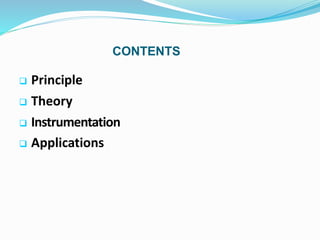 CONTENTS
 Principle
 Theory
 Instrumentation
 Applications
 