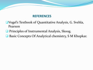 REFERENCES
Vogel’s Textbook of Quantitative Analysis, G. Svehla,
Pearson
 Principles of Instrumental Analysis, Skoog.
 Basic Concepts Of Analytical chemistry, S M Khopkar.
 