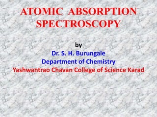 by
Dr. S. H. Burungale
Department of Chemistry
Yashwantrao Chavan College of Science Karad
ATOMIC ABSORPTION
SPECTROSCOPY
 