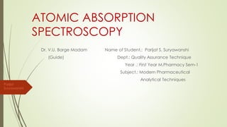 ATOMIC ABSORPTION
SPECTROSCOPY
Dr. V.U. Barge Madam Name of Student.: Parijat S. Suryawanshi
(Guide) Dept.: Quality Assurance Technique
Year .: First Year M.Pharmacy Sem-1
Subject.: Modern Pharmaceutical
Analytical Techniques
Parijat
Suryawanshi
 