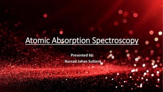 Atomic Absorption Spectroscopy
Presented by:
Nursad Jahan Sultana
 