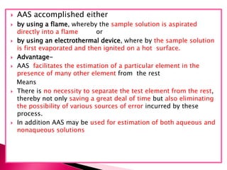  AAS accomplished either
 by using a flame, whereby the sample solution is aspirated
directly into a flame or
 by using...
