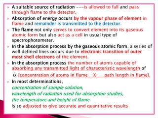  A suitable source of radiation ---is allowed to fall and pass
through flame to the detector.
 Absorption of energy occu...