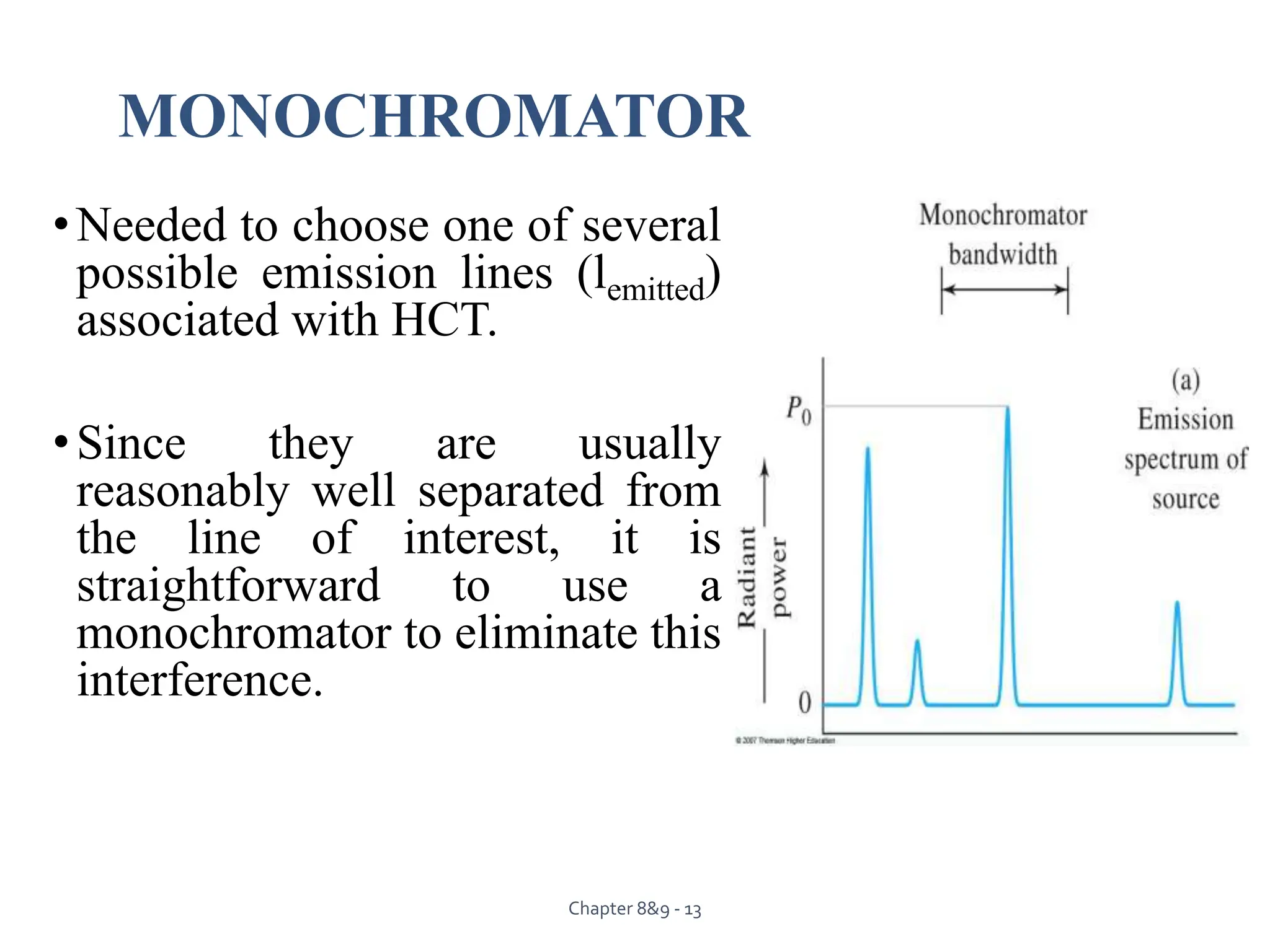 MONOCHROMATOR
•Needed to choose one of several
possible emission lines (lemitted)
associated with HCT.
•Since they are usually
reasonably well separated from
the line of interest, it is
straightforward to use a
monochromator to eliminate this
interference.
Chapter 8&9 - 13
 