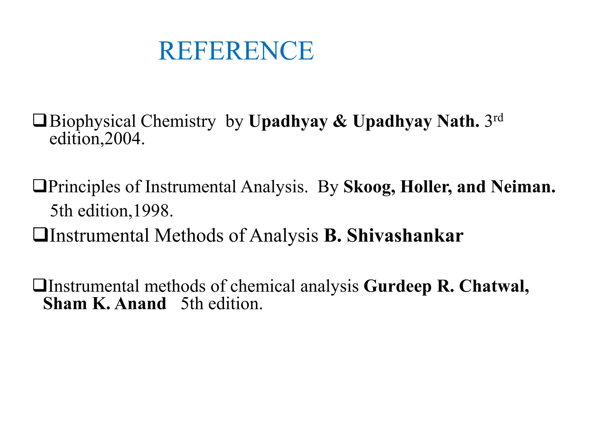 REFERENCE
Biophysical Chemistry by Upadhyay & Upadhyay Nath. 3rd
edition,2004.
Principles of Instrumental Analysis. By Skoog, Holler, and Neiman.
5th edition,1998.
Instrumental Methods of Analysis B. Shivashankar
Instrumental methods of chemical analysis Gurdeep R. Chatwal,
Sham K. Anand 5th edition.
 