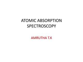 ATOMIC ABSORPTION
SPECTROSCOPY
AMRUTHA T.K
 