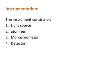 The instrument consists of:
1. Light source
2. atomizer
3. Monochromator
4. Detector
 