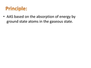 • AAS based on the absorption of energy by
ground state atoms in the gaseous state.
 